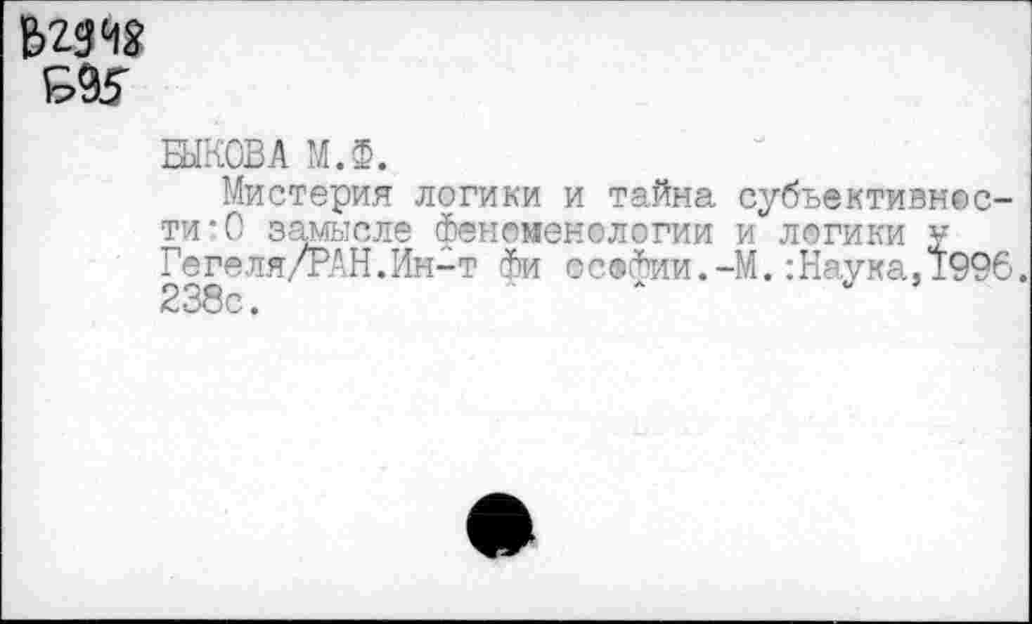 ﻿995
БЫКОВА МЛ.
Мистерия логики и тайна субъективности* О замысле феноменологии и логики у Гегеля/РАН.Ин-т фи освФии.-М.:Наука,1996. 238с.	л